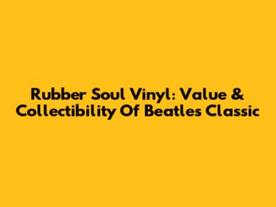 Rubber Soul Vinyl: Value & Collectibility Of Beatles' Classic