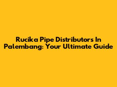 Rucika Pipe Distributors In Palembang: Your Ultimate Guide