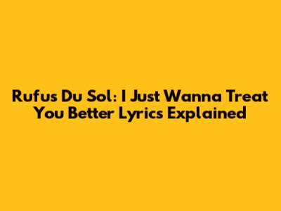 Rufus Du Sol: 'I Just Wanna Treat You Better' Lyrics Explained