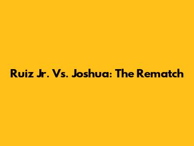 Ruiz Jr. Vs. Joshua: The Rematch