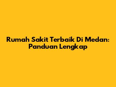 Rumah Sakit Terbaik Di Medan: Panduan Lengkap