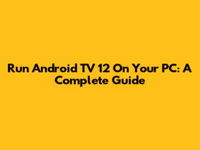 Run Android TV 12 On Your PC: A Complete Guide