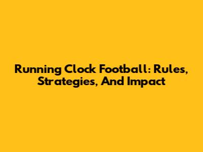 Running Clock Football: Rules, Strategies, And Impact