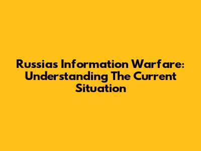 Russia's Information Warfare: Understanding The Current Situation