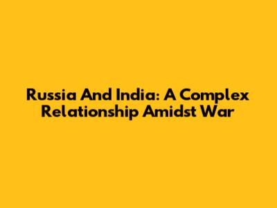 Russia And India: A Complex Relationship Amidst War