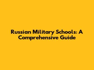 Russian Military Schools: A Comprehensive Guide