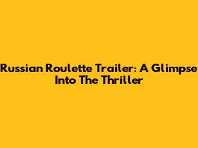 Russian Roulette Trailer: A Glimpse Into The Thriller