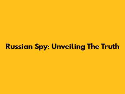Russian Spy: Unveiling The Truth