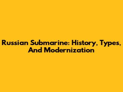 Russian Submarine: History, Types, And Modernization