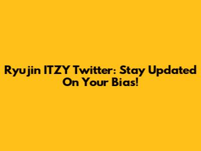 Ryujin ITZY Twitter: Stay Updated On Your Bias!