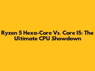 Ryzen 5 Hexa-Core Vs. Core I5: The Ultimate CPU Showdown