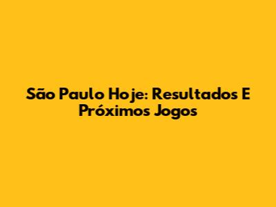 São Paulo Hoje: Resultados E Próximos Jogos