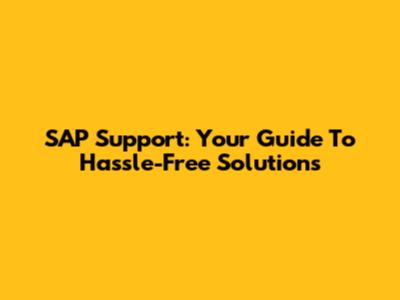 SAP Support: Your Guide To Hassle-Free Solutions