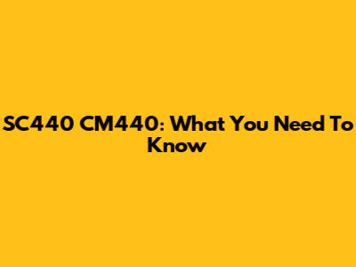 SC440 CM440: What You Need To Know