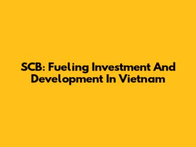 SCB: Fueling Investment And Development In Vietnam