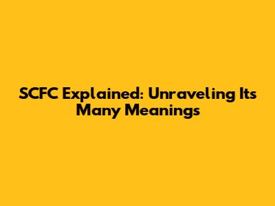 SCFC Explained: Unraveling Its Many Meanings