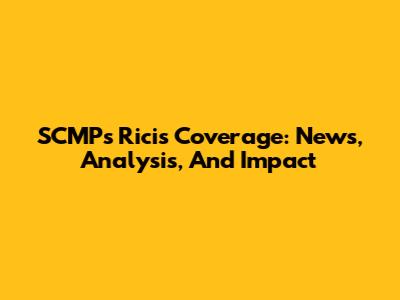 SCMP's Ricis Coverage: News, Analysis, And Impact