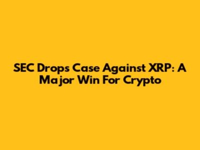 SEC Drops Case Against XRP: A Major Win For Crypto