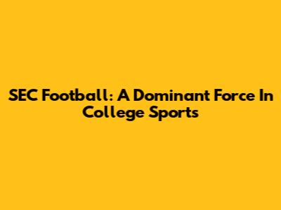SEC Football: A Dominant Force In College Sports