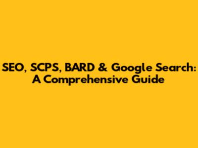 SEO, SCPS, BARD & Google Search: A Comprehensive Guide