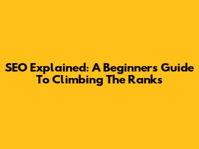 SEO Explained: A Beginner's Guide To Climbing The Ranks