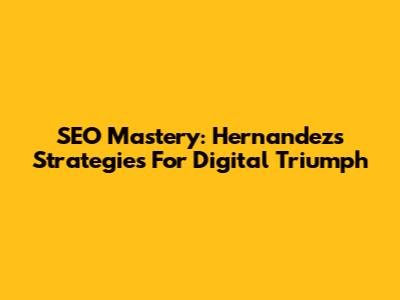 SEO Mastery: Hernandez's Strategies For Digital Triumph