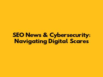 SEO News & Cybersecurity: Navigating Digital Scares