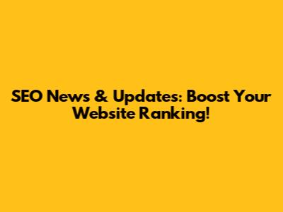 SEO News & Updates: Boost Your Website Ranking!