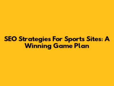 SEO Strategies For Sports Sites: A Winning Game Plan