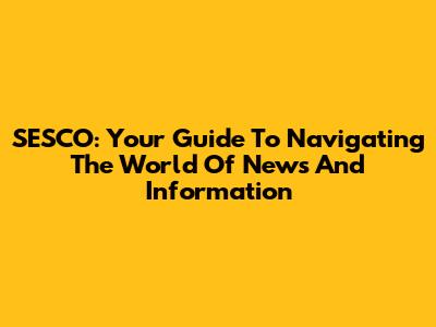 SESCO: Your Guide To Navigating The World Of News And Information