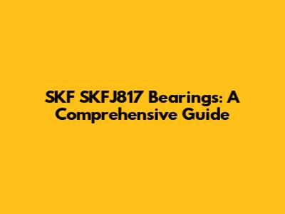 SKF SKFJ817 Bearings: A Comprehensive Guide