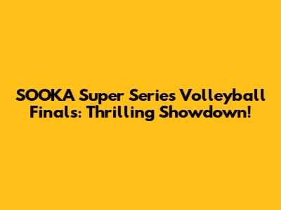 SOOKA Super Series Volleyball Finals: Thrilling Showdown!