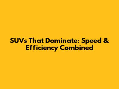 SUVs That Dominate: Speed & Efficiency Combined