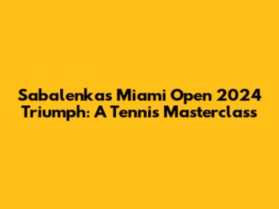 Sabalenka's Miami Open 2024 Triumph: A Tennis Masterclass
