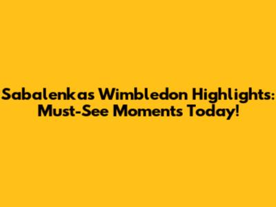 Sabalenka's Wimbledon Highlights: Must-See Moments Today!