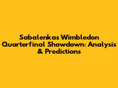 Sabalenka's Wimbledon Quarterfinal Showdown: Analysis & Predictions