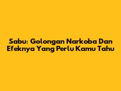 Sabu: Golongan Narkoba Dan Efeknya Yang Perlu Kamu Tahu
