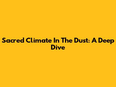 Sacred Climate In The Dust: A Deep Dive
