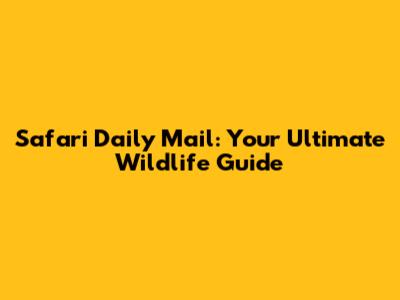 Safari Daily Mail: Your Ultimate Wildlife Guide