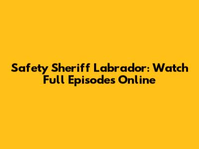 Safety Sheriff Labrador: Watch Full Episodes Online