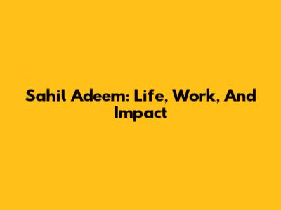 Sahil Adeem: Life, Work, And Impact