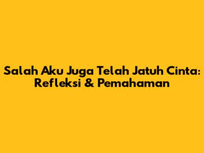 Salah Aku Juga Telah Jatuh Cinta: Refleksi & Pemahaman
