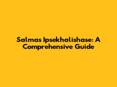 Salma's Ipsekhalishase: A Comprehensive Guide