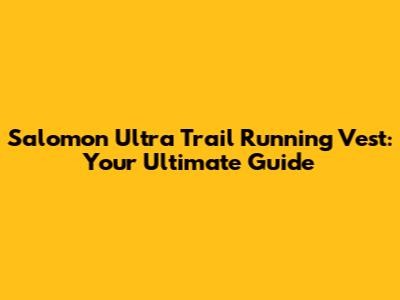 Salomon Ultra Trail Running Vest: Your Ultimate Guide