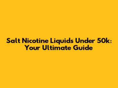 Salt Nicotine Liquids Under 50k: Your Ultimate Guide