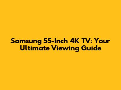 Samsung 55-Inch 4K TV: Your Ultimate Viewing Guide