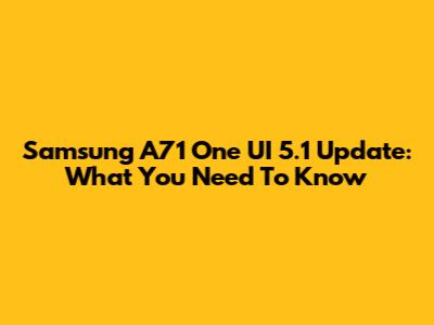 Samsung A71 One UI 5.1 Update: What You Need To Know