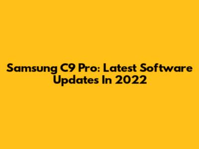 Samsung C9 Pro: Latest Software Updates In 2022