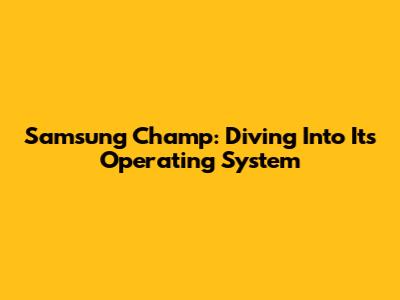 Samsung Champ: Diving Into Its Operating System