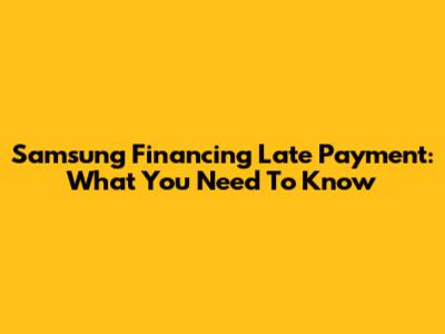 Samsung Financing Late Payment: What You Need To Know